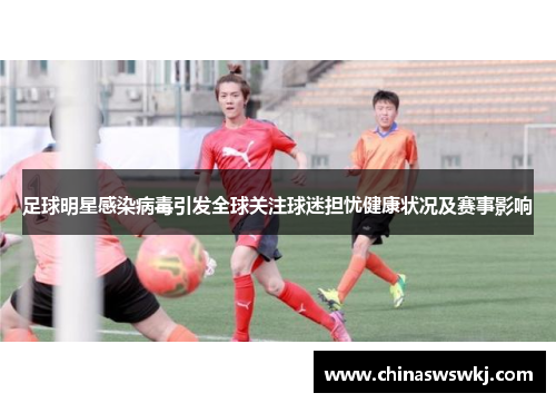 足球明星感染病毒引发全球关注球迷担忧健康状况及赛事影响