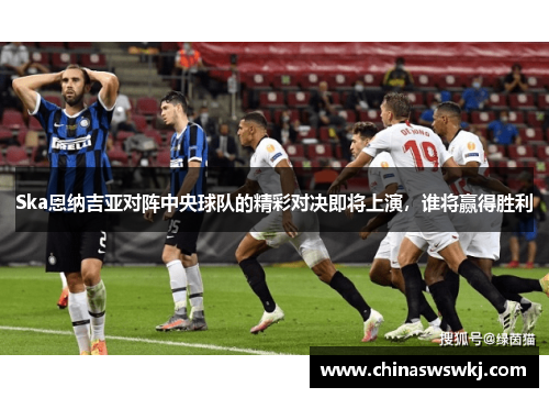 Ska恩纳吉亚对阵中央球队的精彩对决即将上演，谁将赢得胜利