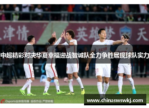 中超精彩对决华夏幸福迎战智诚队全力争胜展现球队实力