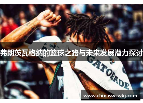 弗朗茨瓦格纳的篮球之路与未来发展潜力探讨