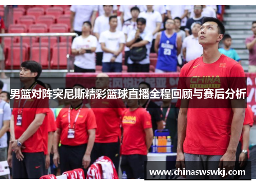 男篮对阵突尼斯精彩篮球直播全程回顾与赛后分析