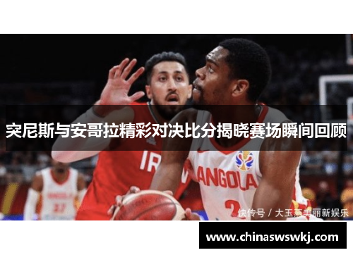 突尼斯与安哥拉精彩对决比分揭晓赛场瞬间回顾