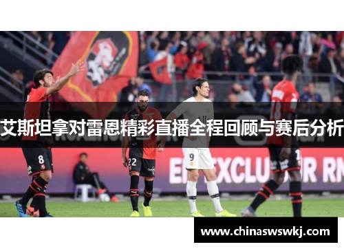 艾斯坦拿对雷恩精彩直播全程回顾与赛后分析