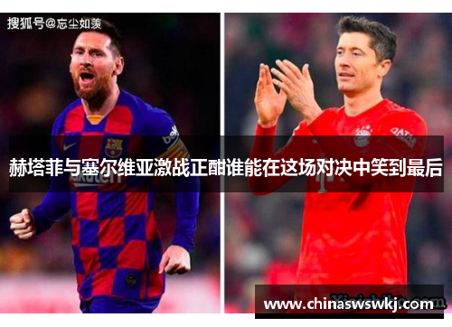 赫塔菲与塞尔维亚激战正酣谁能在这场对决中笑到最后