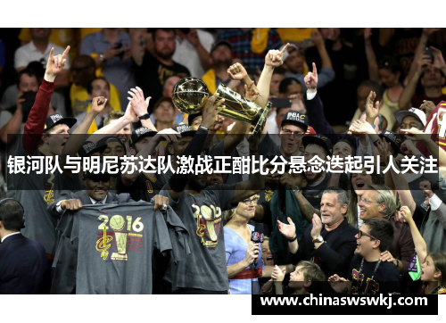 银河队与明尼苏达队激战正酣比分悬念迭起引人关注